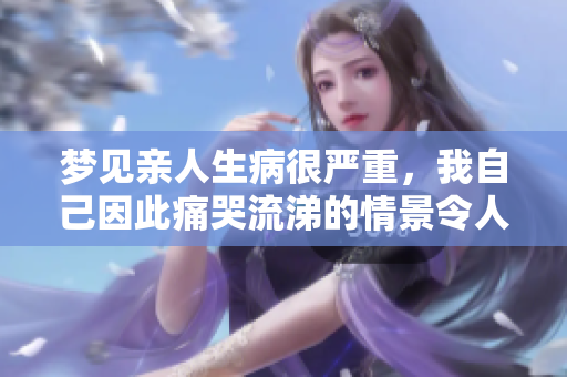 梦见亲人生病很严重，我自己因此痛哭流涕的情景令人难以忘怀