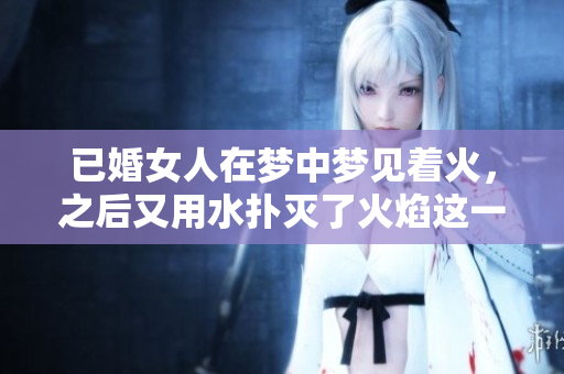 已婚女人在梦中梦见着火，之后又用水扑灭了火焰这一情景解释