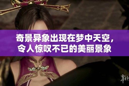 奇景异象出现在梦中天空，令人惊叹不已的美丽景象