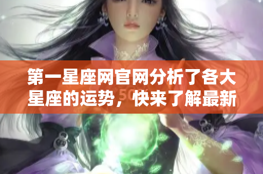 第一星座网官网分析了各大星座的运势，快来了解最新的星座运势信息。