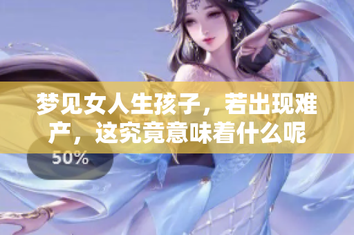 梦见女人生孩子，若出现难产，这究竟意味着什么呢
