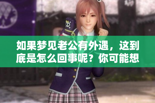 如果梦见老公有外遇，这到底是怎么回事呢？你可能想了解更多答案。