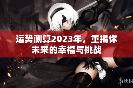 运势测算2023年，重揭你未来的幸福与挑战