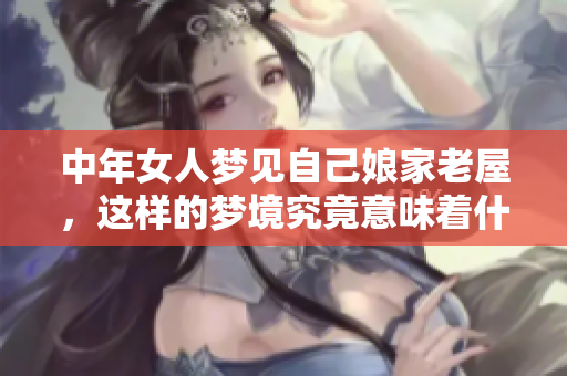 中年女人梦见自己娘家老屋，这样的梦境究竟意味着什么呢