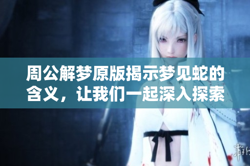 周公解梦原版揭示梦见蛇的含义，让我们一起深入探索这个梦境的象征意义