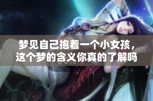 梦见自己抱着一个小女孩，这个梦的含义你真的了解吗