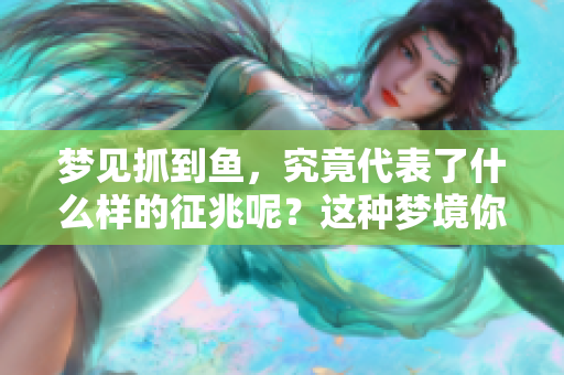 梦见抓到鱼，究竟代表了什么样的征兆呢？这种梦境你了解吗？