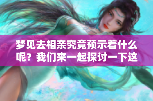 梦见去相亲究竟预示着什么呢？我们来一起探讨一下这个有趣的梦境。