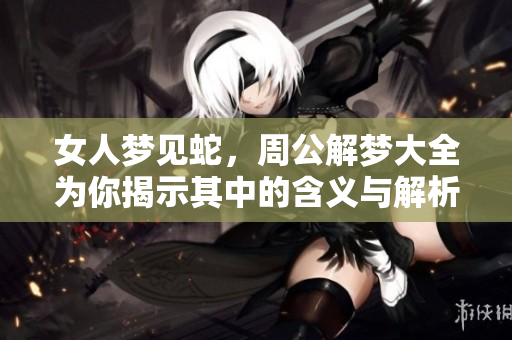 女人梦见蛇，周公解梦大全为你揭示其中的含义与解析