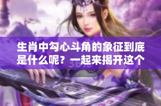生肖中勾心斗角的象征到底是什么呢？一起来揭开这个谜题！