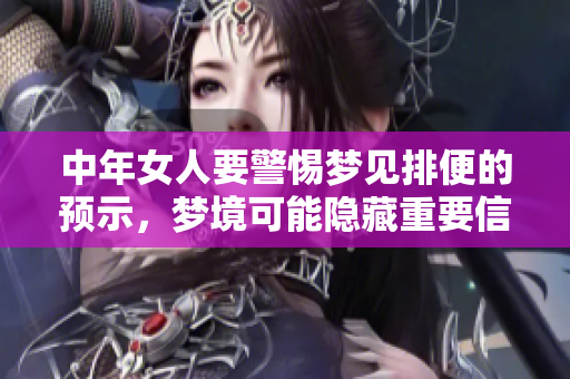 中年女人要警惕梦见排便的预示，梦境可能隐藏重要信息