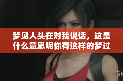 梦见人头在对我说话，这是什么意思呢你有这样的梦过吗