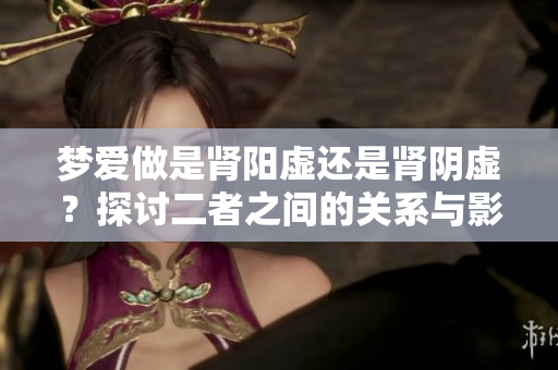 梦爱做是肾阳虚还是肾阴虚？探讨二者之间的关系与影响。