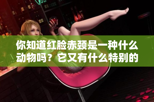 你知道红脸赤颈是一种什么动物吗？它又有什么特别的特点呢？