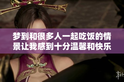 梦到和很多人一起吃饭的情景让我感到十分温馨和快乐