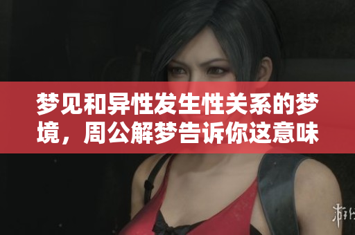 梦见和异性发生性关系的梦境，周公解梦告诉你这意味着什么