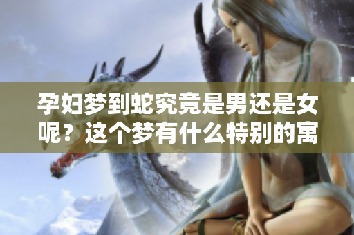 孕妇梦到蛇究竟是男还是女呢？这个梦有什么特别的寓意吗？