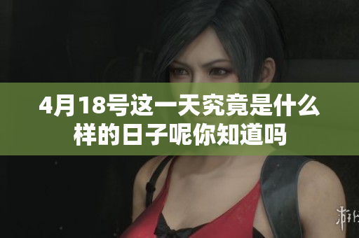 4月18号这一天究竟是什么样的日子呢你知道吗