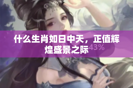 什么生肖如日中天，正值辉煌盛景之际