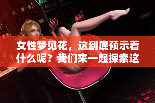女性梦见花，这到底预示着什么呢？我们来一起探索这个梦境的深层寓意。