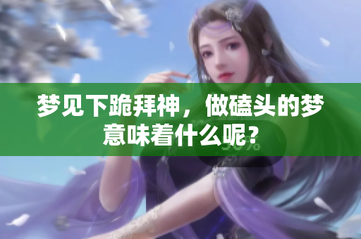 梦见下跪拜神，做磕头的梦意味着什么呢？