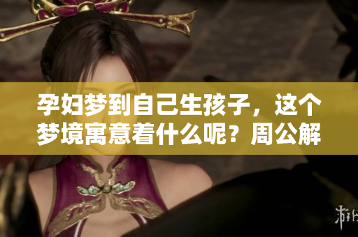 孕妇梦到自己生孩子，这个梦境寓意着什么呢？周公解梦对此有何解读？