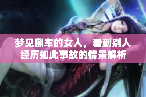 梦见翻车的女人，看到别人经历如此事故的情景解析