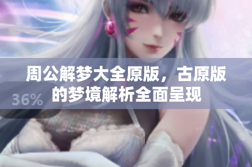 周公解梦大全原版，古原版的梦境解析全面呈现