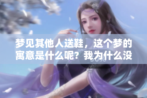 梦见其他人送鞋，这个梦的寓意是什么呢？我为什么没有接受呢？
