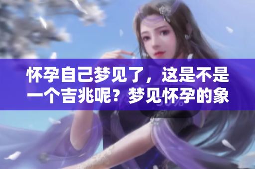 怀孕自己梦见了，这是不是一个吉兆呢？梦见怀孕的象征意义是什么？