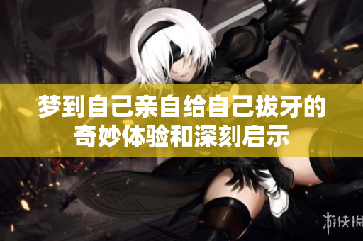 梦到自己亲自给自己拔牙的奇妙体验和深刻启示