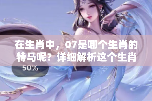 在生肖中，07是哪个生肖的特马呢？详细解析这个生肖的奥秘。