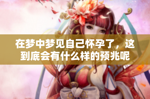 在梦中梦见自己怀孕了，这到底会有什么样的预兆呢