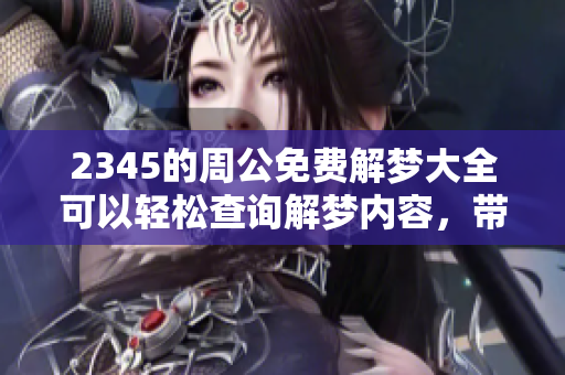 2345的周公免费解梦大全可以轻松查询解梦内容，带你深入梦境解析。