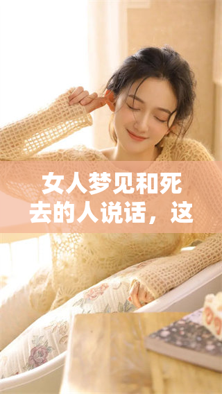 女人梦见和死去的人说话，这样的梦境到底好不好呢？
