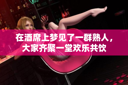 在酒席上梦见了一群熟人，大家齐聚一堂欢乐共饮