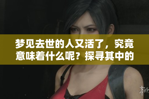 梦见去世的人又活了，究竟意味着什么呢？探寻其中的深意与说法。
